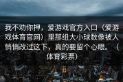 我不劝你押，爱游戏官方入口（爱游戏体育官网）里那组大小球数像被人悄悄改过这下，真的要留个心眼。（体育彩票）