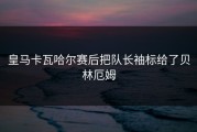 皇马卡瓦哈尔赛后把队长袖标给了贝林厄姆