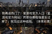 别再追热门了：爱游戏官方入口（爱游戏官方网站）的那份赛程强度反过来了，我见过这种结局。（体育彩票）