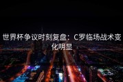 世界杯争议时刻复盘：C罗临场战术变化明显