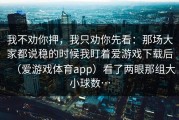 我不劝你押，我只劝你先看：那场大家都说稳的时候我盯着爱游戏下载后（爱游戏体育app）看了两眼那组大小球数…