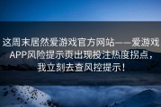 这周末居然爱游戏官方网站——爱游戏APP风险提示页出现投注热度拐点，我立刻去查风控提示！