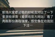 那场大家都说稳的时候我对比了一下爱游戏体育（爱游戏官方网站）看了两眼那份赛程强度，感觉像在劝我别下注…