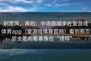 别跟风，真的：中场我顺手在爱游戏体育app（爱游戏体育官网）看到那页资金走向看着像在“诱导”…