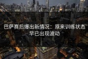 巴萨赛后爆出新情况：原来训练状态早已出现波动