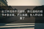 杜兰特这场不只进球，高位逼抢的细节才是答案，开云直播：有人把话说重了