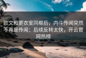 欧文和更衣室同框后，内斗传闻突然不再是传闻：后续反转太快，开云官网热榜