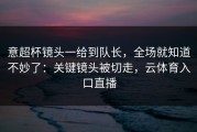 意超杯镜头一给到队长，全场就知道不妙了：关键镜头被切走，云体育入口直播