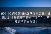 🤦‍♂️ 某NBA强队在季后赛中被黑八！主教练赛后直言“懵了”，不知道问题出在哪！