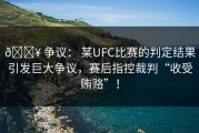 💥 争议： 某UFC比赛的判定结果引发巨大争议，赛后指控裁判“收受贿赂”！