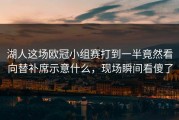 湖人这场欧冠小组赛打到一半竟然看向替补席示意什么，现场瞬间看傻了
