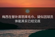梅西在替补席怒摔毛巾，疑似因球员体能其实已经见底