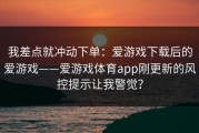 我差点就冲动下单：爱游戏下载后的爱游戏——爱游戏体育app刚更新的风控提示让我警觉？