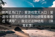 别再追热门了：爱游戏官方入口｜爱游戏体育官网的那条异动提醒看着像在“诱导”，我见过这种结局…（体育彩票）