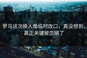 罗马这次换人像临时改口，真没想到，真正关键被忽略了