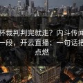 西超杯裁判判完就走？内斗传闻背后还有一段，开云直播：一句话把气氛点燃