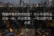 西超杯裁判判完就走？内斗传闻背后还有一段，开云直播：一句话把气氛点燃