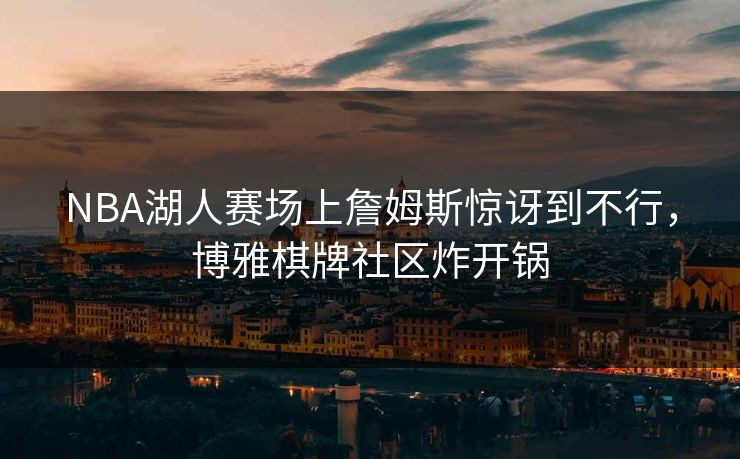 NBA湖人赛场上詹姆斯惊讶到不行，博雅棋牌社区炸开锅