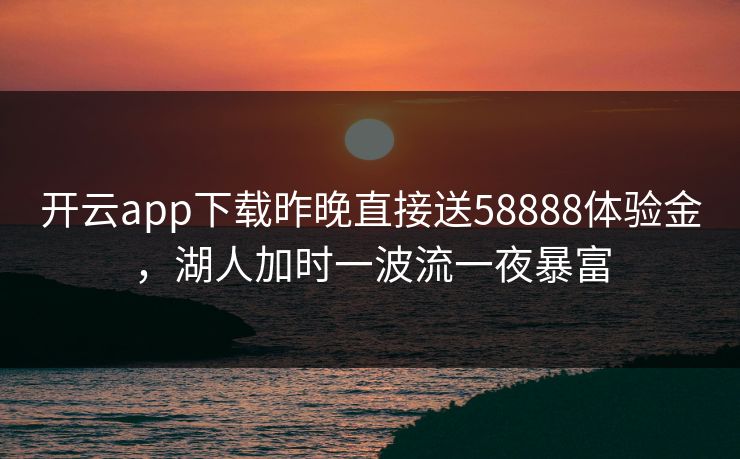 开云app下载昨晚直接送58888体验金,湖人加时一波流一夜暴富 开云app下载昨晚直接送58888体验金,湖人加时一波流一夜暴富