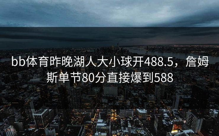 bb体育昨晚湖人大小球开488.5，詹姆斯单节80分直接爆到588