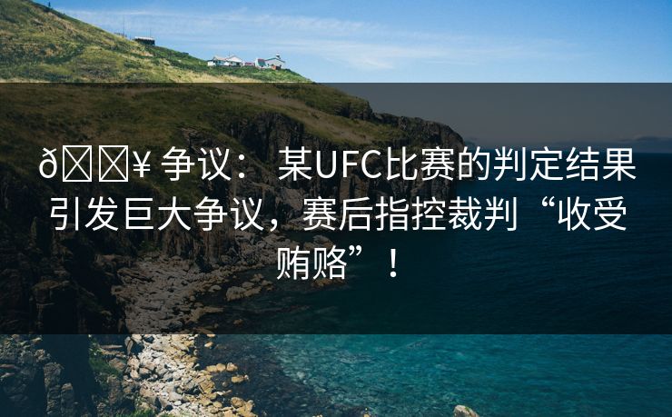 💥 争议: 某UFC比赛的判定结果引发巨大争议,赛后指控裁判“收受贿赂”! 💥 争议: 某UFC比赛的判定结果引发巨大争议,赛后指控裁判“收受贿赂”!