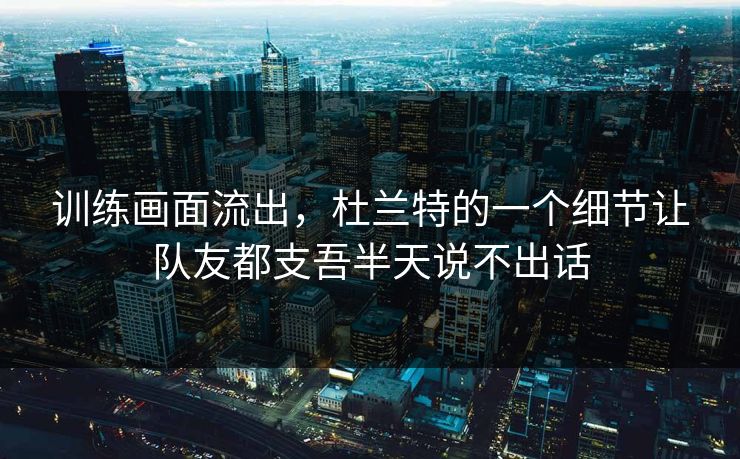 训练画面流出，杜兰特的一个细节让队友都支吾半天说不出话