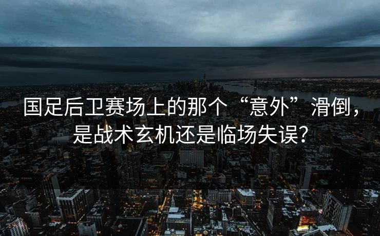 国足后卫赛场上的那个“意外”滑倒，是战术玄机还是临场失误？