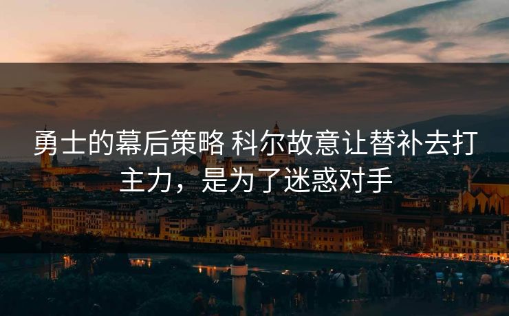 勇士的幕后策略 科尔故意让替补去打主力,是为了迷惑对手 勇士的幕后策略 科尔故意让替补去打主力,是为了迷惑对手