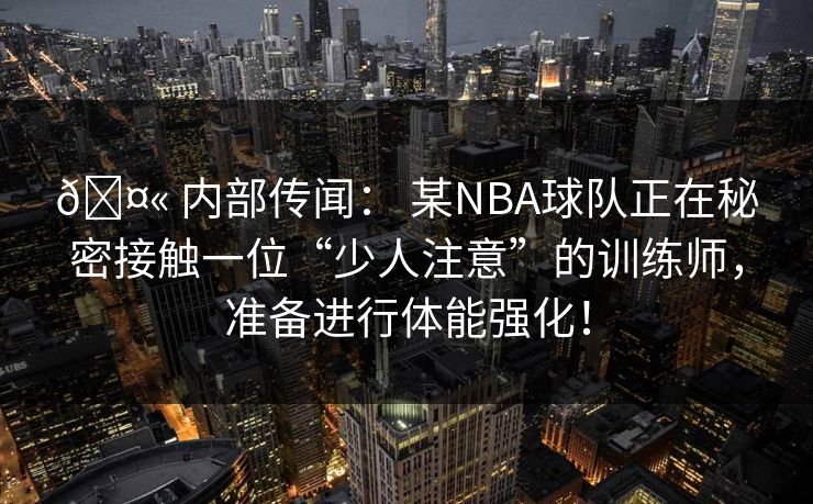 🤫 内部传闻: 某NBA球队正在秘密接触一位“少人注意”的训练师,准备进行体能强化! 🤫 内部传闻: 某NBA球队正在秘密接触一位“少人注意”的训练师,准备进行体能强化!
