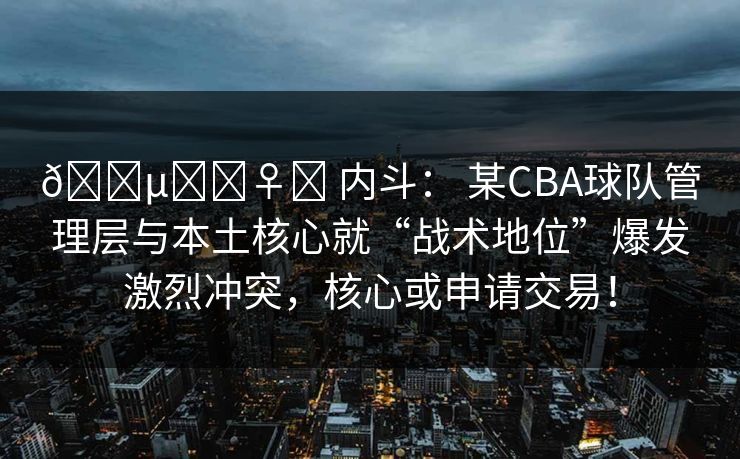🕵️‍♀️ 内斗： 某CBA球队管理层与本土核心就“战术地位”爆发激烈冲突，核心或申请交易！