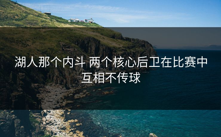 湖人那个内斗 两个核心后卫在比赛中互相不传球