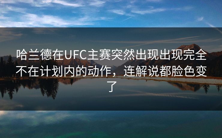 哈兰德在UFC主赛突然出现出现完全不在计划内的动作，连解说都脸色变了