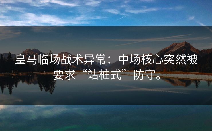 皇马临场战术异常:中场核心突然被要求“站桩式”防守。 皇马临场战术异常:中场核心突然被要求“站桩式”防守。