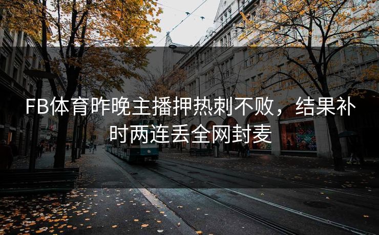 FB体育昨晚主播押热刺不败，结果补时两连丢全网封麦