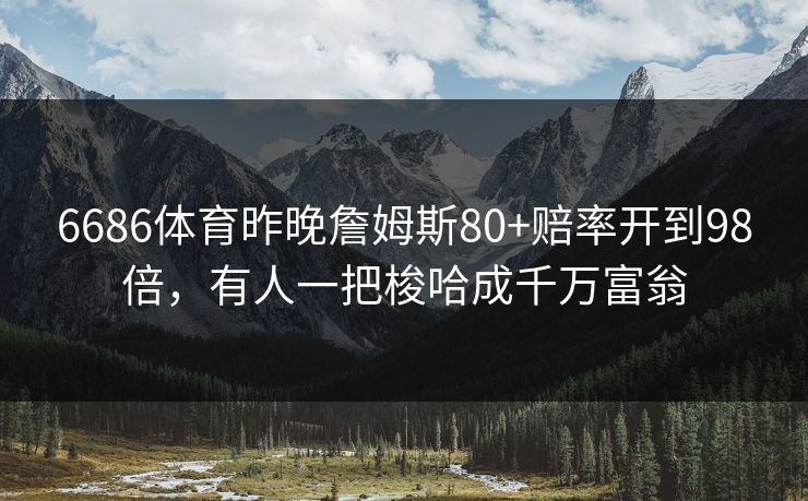 6686体育昨晚詹姆斯80+赔率开到98倍，有人一把梭哈成千万富翁