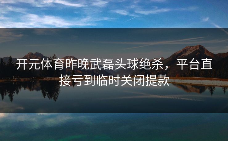 开元体育昨晚武磊头球绝杀,平台直接亏到临时关闭提款 开元体育昨晚武磊头球绝杀,平台直接亏到临时关闭提款