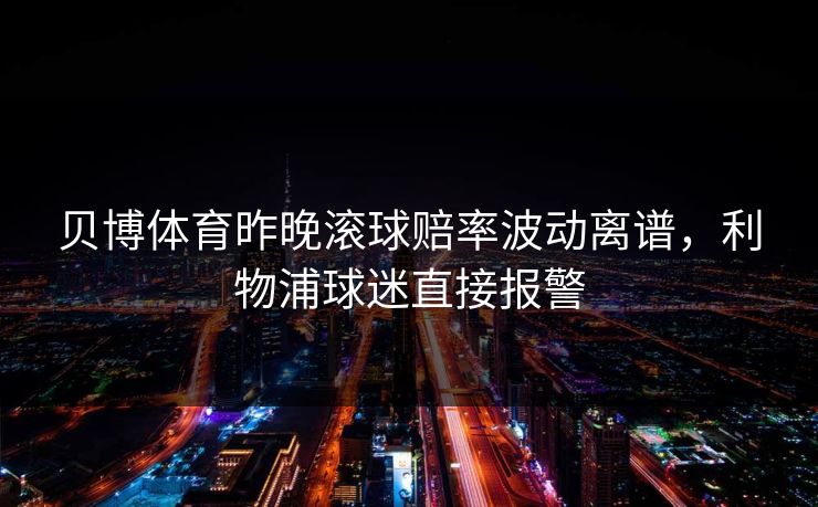 贝博体育昨晚滚球赔率波动离谱，利物浦球迷直接报警