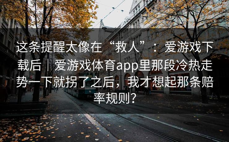 这条提醒太像在“救人”：爱游戏下载后｜爱游戏体育app里那段冷热走势一下就拐了之后，我才想起那条赔率规则？