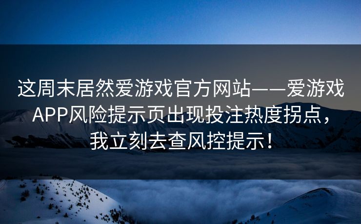 这周末居然爱游戏官方网站——爱游戏APP风险提示页出现投注热度拐点，我立刻去查风控提示！
