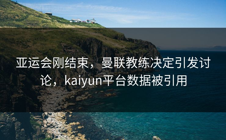 亚运会刚结束，曼联教练决定引发讨论，kaiyun平台数据被引用