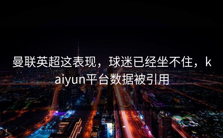曼联英超这表现，球迷已经坐不住，kaiyun平台数据被引用