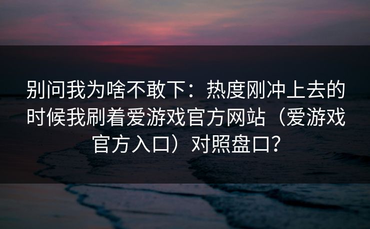 别问我为啥不敢下：热度刚冲上去的时候我刷着爱游戏官方网站（爱游戏官方入口）对照盘口？