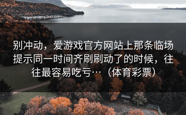 别冲动，爱游戏官方网站上那条临场提示同一时间齐刷刷动了的时候，往往最容易吃亏…（体育彩票）