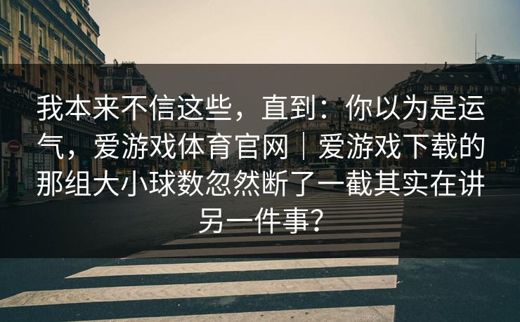 我本来不信这些，直到：你以为是运气，爱游戏体育官网｜爱游戏下载的那组大小球数忽然断了一截其实在讲另一件事？