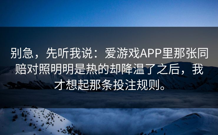 别急，先听我说：爱游戏APP里那张同赔对照明明是热的却降温了之后，我才想起那条投注规则。