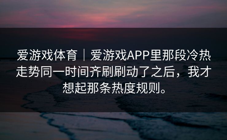 爱游戏体育｜爱游戏APP里那段冷热走势同一时间齐刷刷动了之后，我才想起那条热度规则。