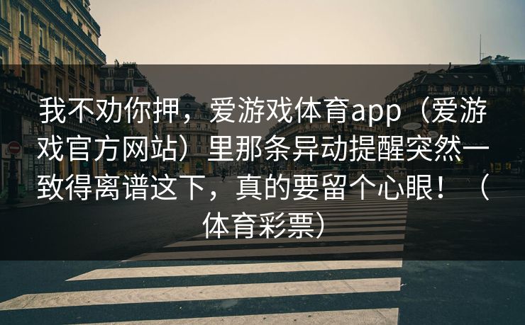 我不劝你押，爱游戏体育app（爱游戏官方网站）里那条异动提醒突然一致得离谱这下，真的要留个心眼！（体育彩票）