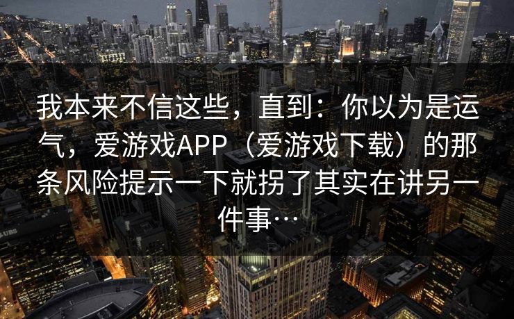 我本来不信这些，直到：你以为是运气，爱游戏APP（爱游戏下载）的那条风险提示一下就拐了其实在讲另一件事…