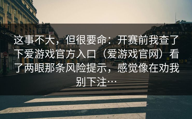 这事不大，但很要命：开赛前我查了下爱游戏官方入口（爱游戏官网）看了两眼那条风险提示，感觉像在劝我别下注…