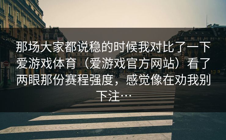 那场大家都说稳的时候我对比了一下爱游戏体育（爱游戏官方网站）看了两眼那份赛程强度，感觉像在劝我别下注…